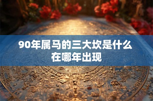 90年属马的三大坎是什么 在哪年出现