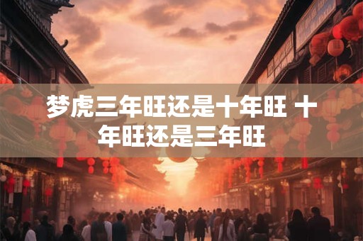 详细阅读:梦虎三年旺还是十年旺 十年旺还是三年旺 梦虎三年旺还是十年旺 十年旺还是三年旺
