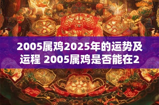 2005属鸡2026年的运势及运程 2005属鸡是否能在2026年顺利发展