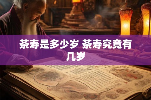 茶寿是多少岁 茶寿究竟有几岁