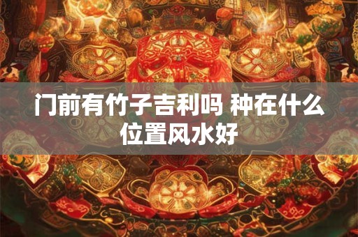 门前有竹子吉利吗 种在什么位置风水好