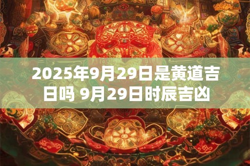 2025年9月29日是黄道吉日吗 9月29日时辰吉凶
