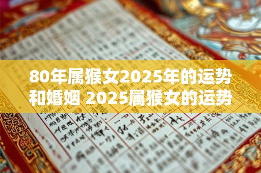 80年属猴女2025年的运势和婚姻 2025属猴女的运势和婚姻如何