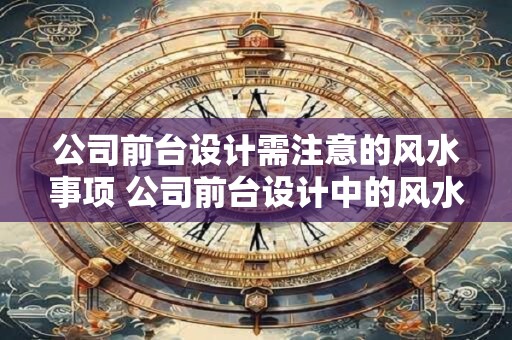 公司前台设计需注意的风水事项 公司前台设计中的风水注意事项