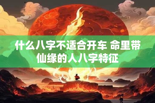 什么八字不适合开车 命里带仙缘的人八字特征