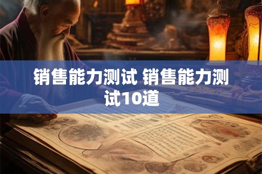 销售能力测试 销售能力测试10道 销售能力测试 销售能力测试10道