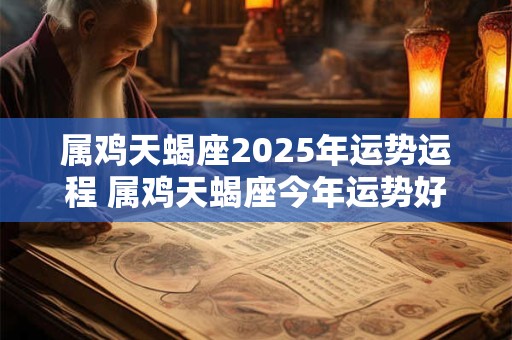 属鸡天蝎座2025年运势运程 属鸡天蝎座今年运势好不好