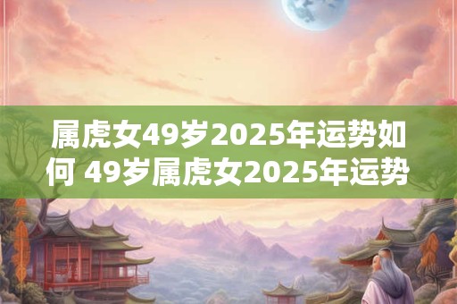 属虎女49岁2025年运势如何 49岁属虎女2025年运势