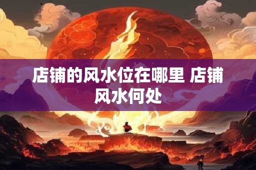 店铺的风水位在哪里 店铺风水何处