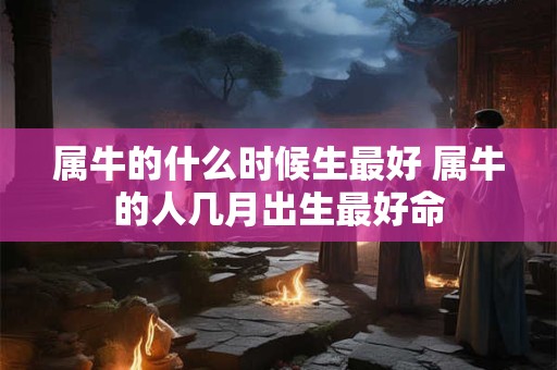 属牛的什么时候生最好 属牛的人几月出生最好命