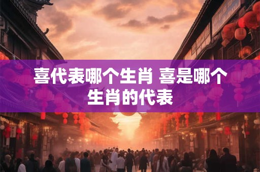 喜代表哪个生肖 喜是哪个生肖的代表