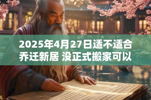 2025年4月27日适不适合乔迁新居 没正式搬家可以提前搬东西吗