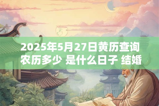 2025年5月27日黄历查询 农历多少 是什么日子 结婚吉时