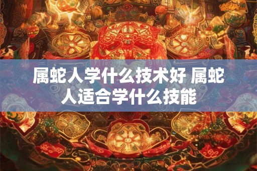 属蛇人学什么技术好 属蛇人适合学什么技能