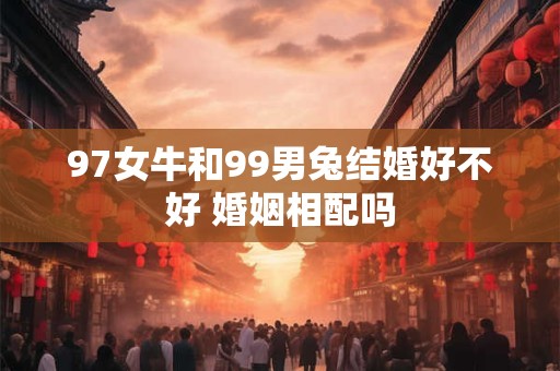 97女牛和99男兔结婚好不好 婚姻相配吗
