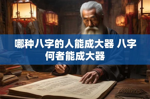 哪种八字的人能成大器 八字何者能成大器