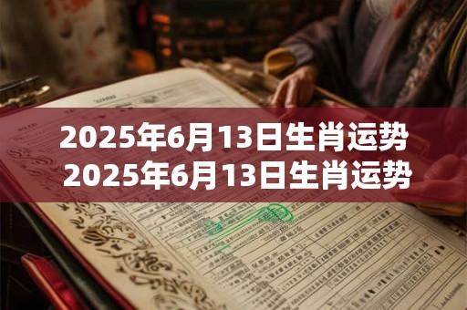 2025年6月13日生肖运势 2025年6月13日生肖运势如何