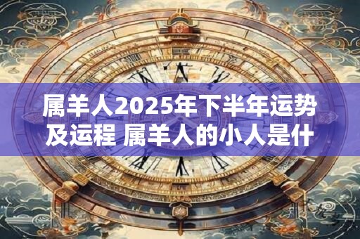 属羊人2025年下半年运势及运程 属羊人的小人是什么属相