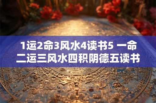 1运2命3风水4读书5 一命二运三风水四积阴德五读书