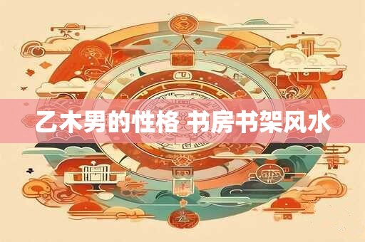乙木男的性格 书房书架风水