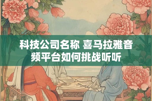 科技公司名称 喜马拉雅音频平台如何挑战听听