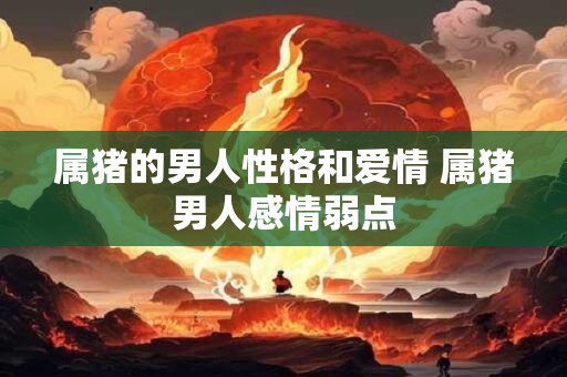 属猪的男人性格和爱情 属猪男人感情弱点