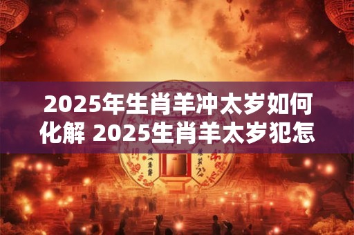 2025年生肖羊冲太岁如何化解 2025生肖羊太岁犯怎么办