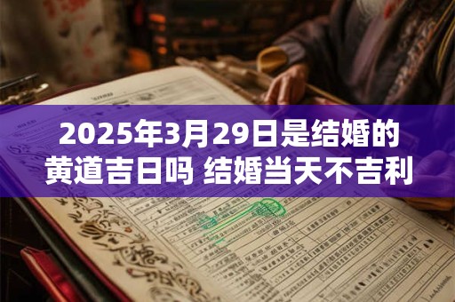 2025年3月29日是结婚的黄道吉日吗 结婚当天不吉利的征兆