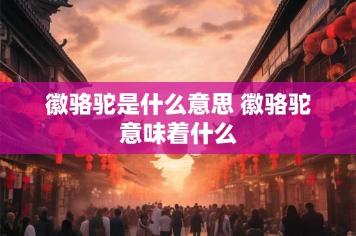 徽骆驼是什么意思 徽骆驼意味着什么