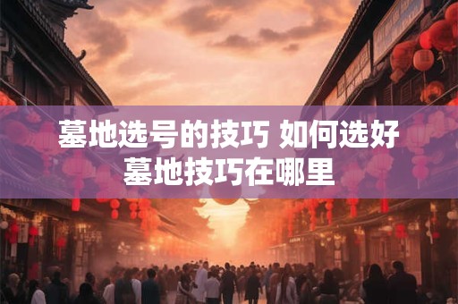 墓地选号的技巧 如何选好墓地技巧在哪里