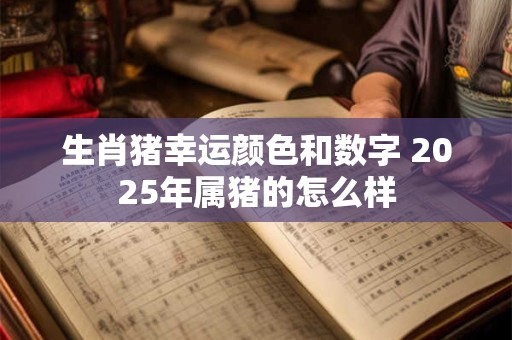 生肖猪幸运颜色和数字 2025年属猪的怎么样