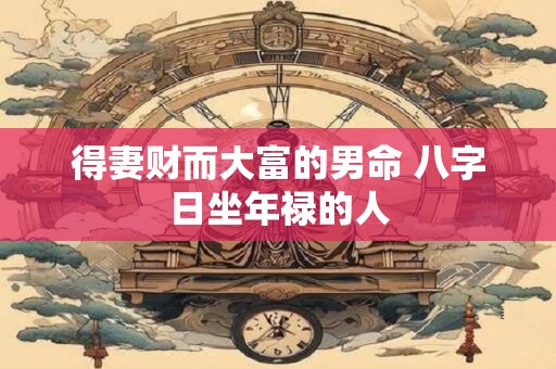 得妻财而大富的男命 八字日坐年禄的人