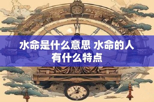 水命是什么意思 水命的人有什么特点