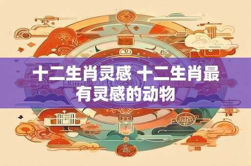 十二生肖灵感 十二生肖最有灵感的动物