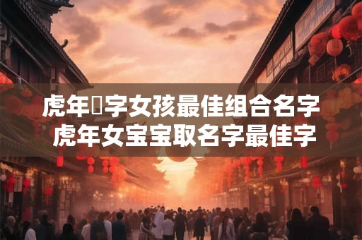 虎年玥字女孩最佳组合名字 虎年女宝宝取名字最佳字