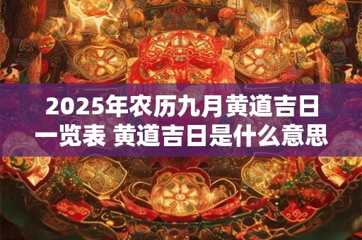 2025年农历九月黄道吉日一览表 黄道吉日是什么意思