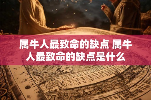属牛人最致命的缺点 属牛人最致命的缺点是什么