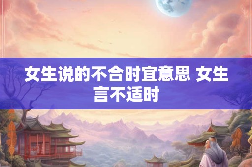 女生说的不合时宜意思 女生言不适时
