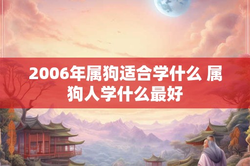 2006年属狗适合学什么 属狗人学什么最好