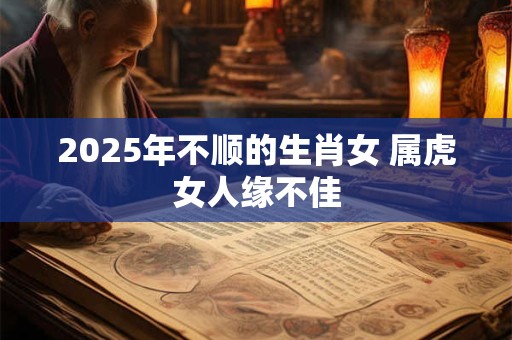 2025年不顺的生肖女 属虎女人缘不佳