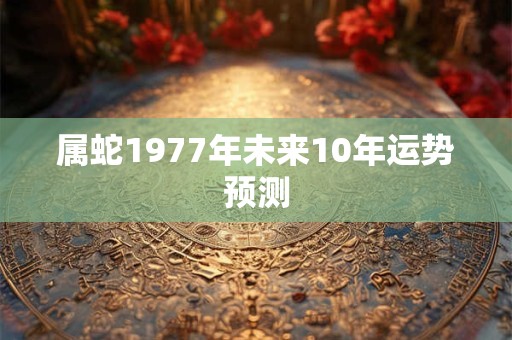 属蛇1977年未来10年运势预测