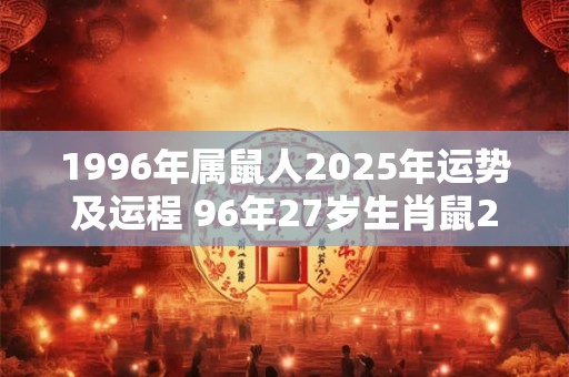 1996年属鼠人2025年运势及运程 96年27岁生肖鼠2025年每月运势