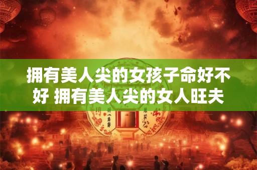 拥有美人尖的女孩子命好不好 拥有美人尖的女人旺夫吗