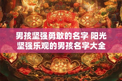 男孩坚强勇敢的名字 阳光坚强乐观的男孩名字大全