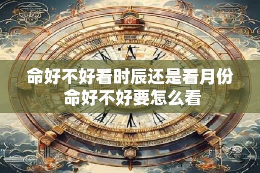 命好不好看时辰还是看月份 命好不好要怎么看