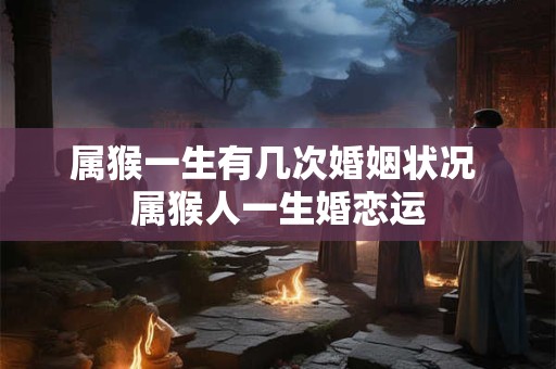 属猴一生有几次婚姻状况 属猴人一生婚恋运