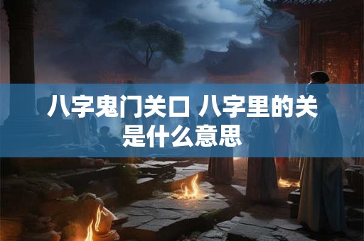 八字鬼门关口 八字里的关是什么意思
