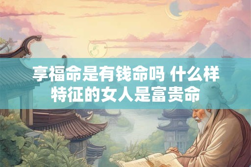 享福命是有钱命吗 什么样特征的女人是富贵命