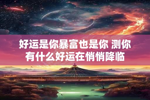 好运是你暴富也是你 测你有什么好运在悄悄降临