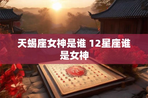 天蝎座女神是谁 12星座谁是女神